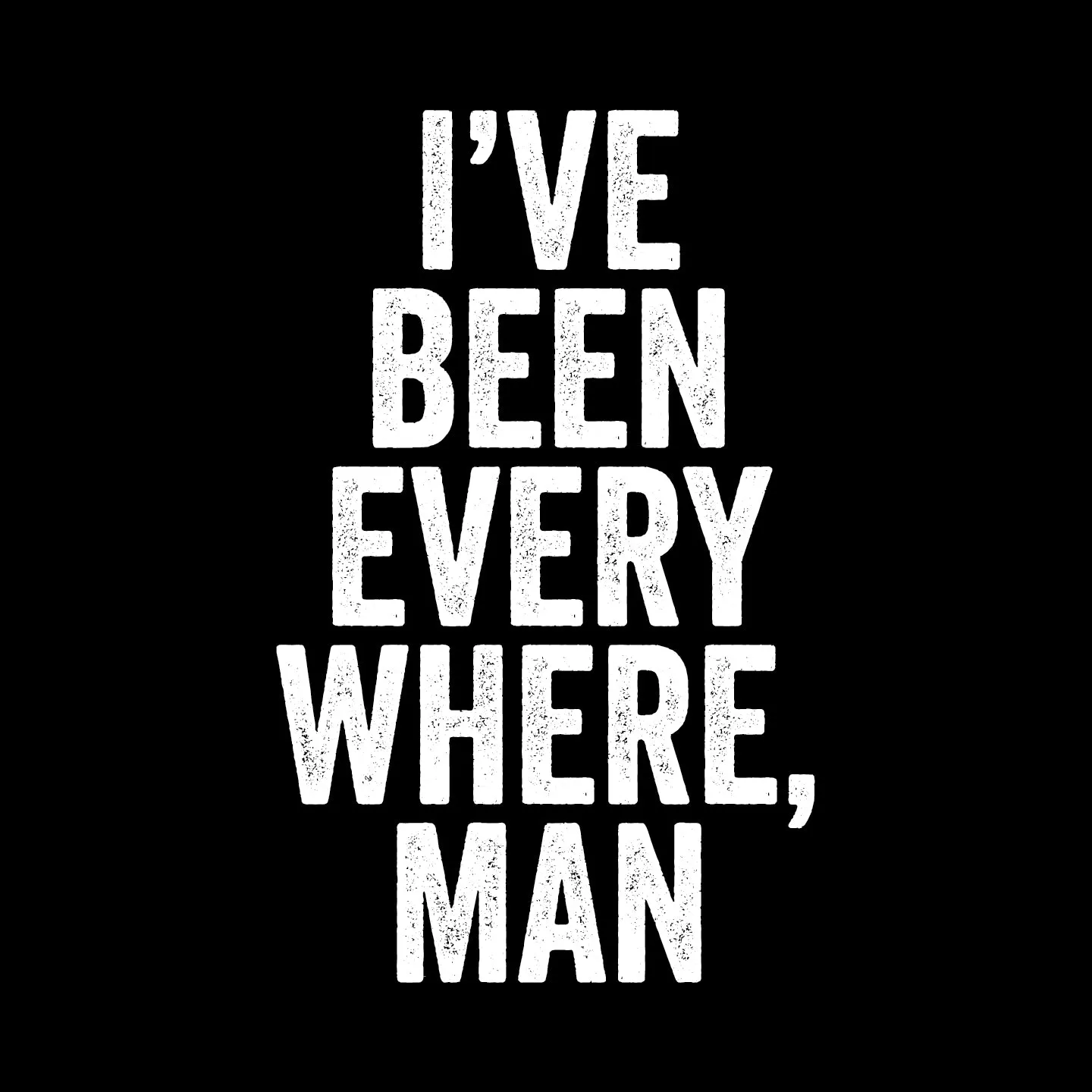 I've been everywhere, man